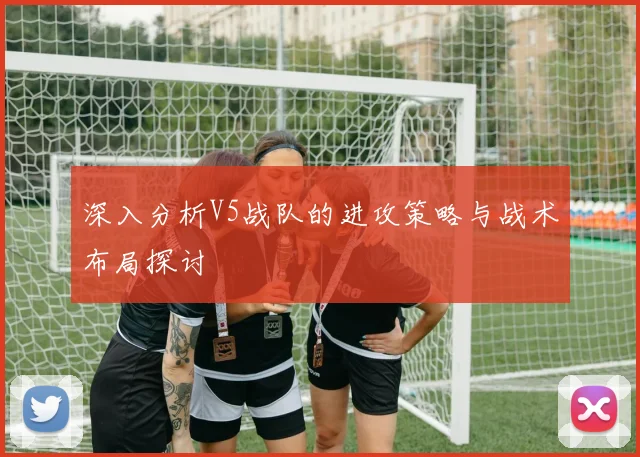 深入分析V5战队的进攻策略与战术布局探讨