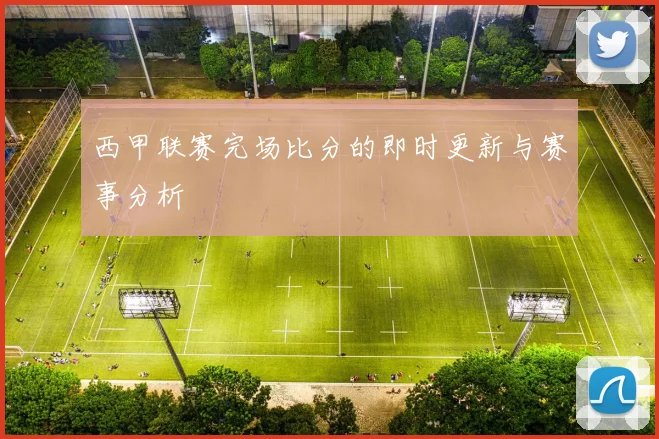 西甲联赛完场比分的即时更新与赛事分析
