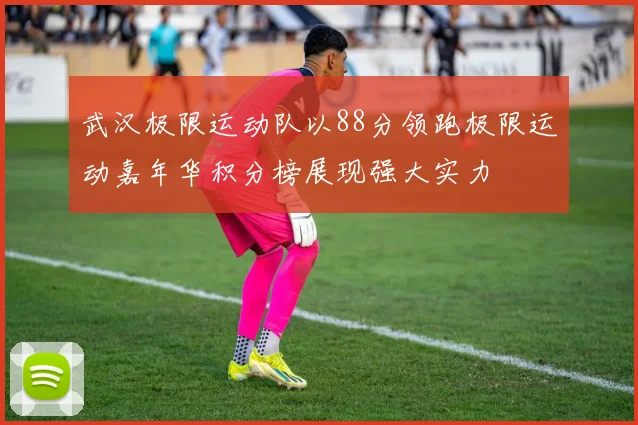 武汉极限运动队以88分领跑极限运动嘉年华积分榜展现强大实力