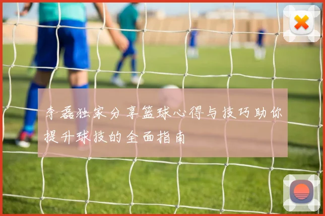 李磊独家分享篮球心得与技巧助你提升球技的全面指南