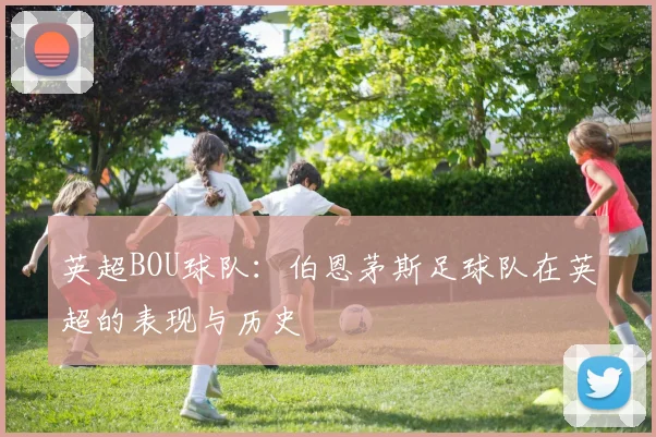 英超BOU球队：伯恩茅斯足球队在英超的表现与历史