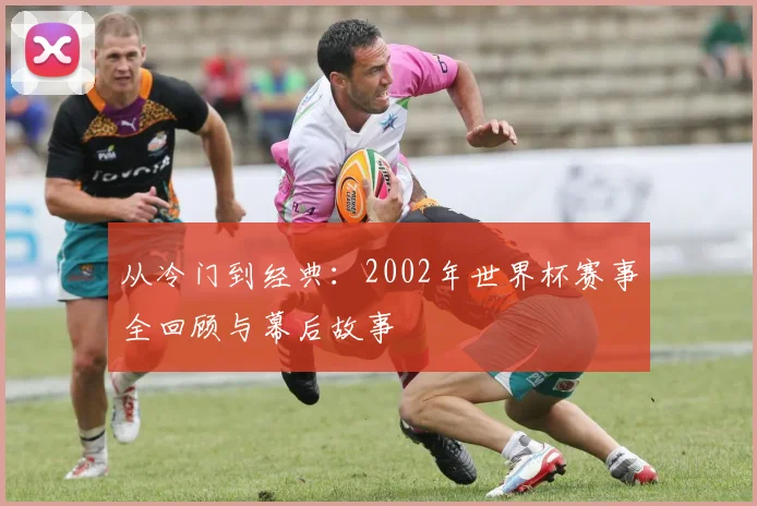 从冷门到经典：2002年世界杯赛事全回顾与幕后故事