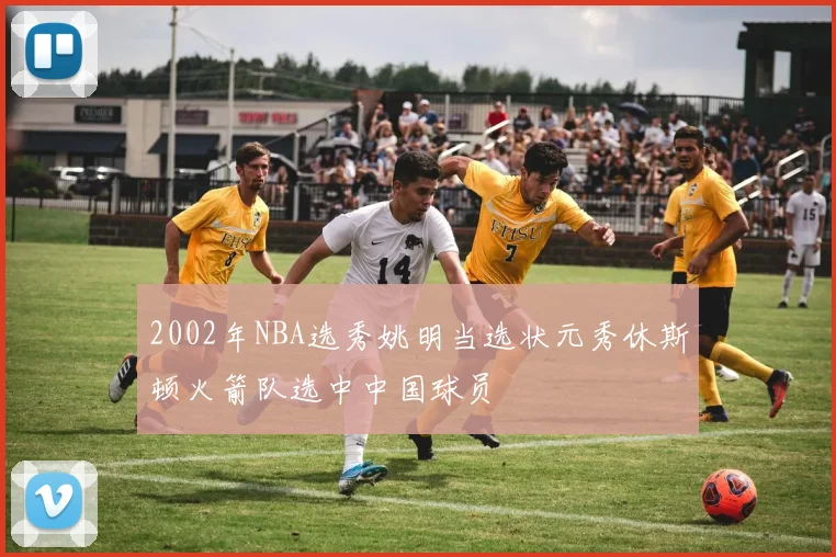 2002年NBA选秀姚明当选状元秀休斯顿火箭队选中中国球员