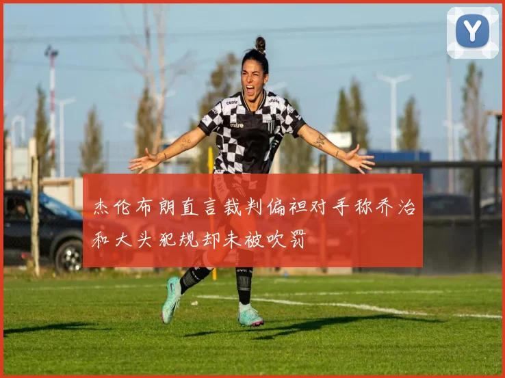 杰伦布朗直言裁判偏袒对手称乔治和大头犯规却未被吹罚