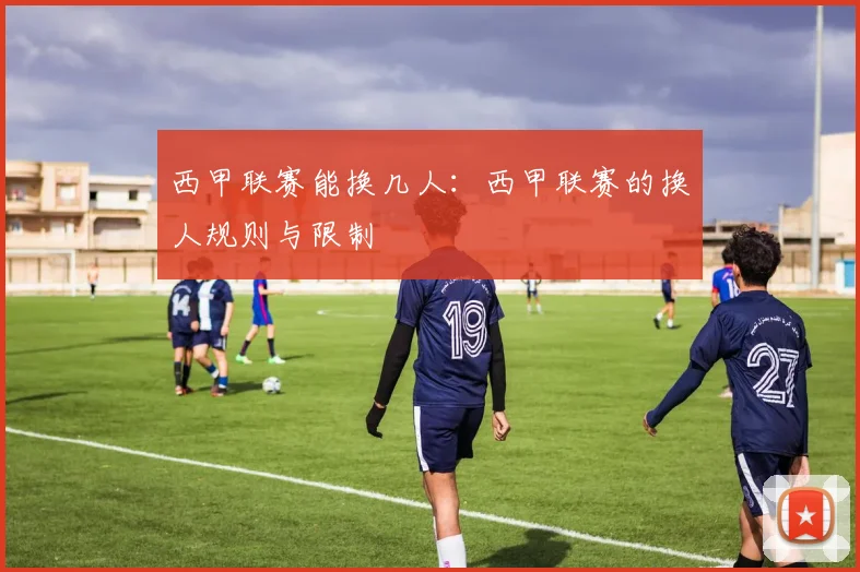 西甲联赛能换几人：西甲联赛的换人规则与限制