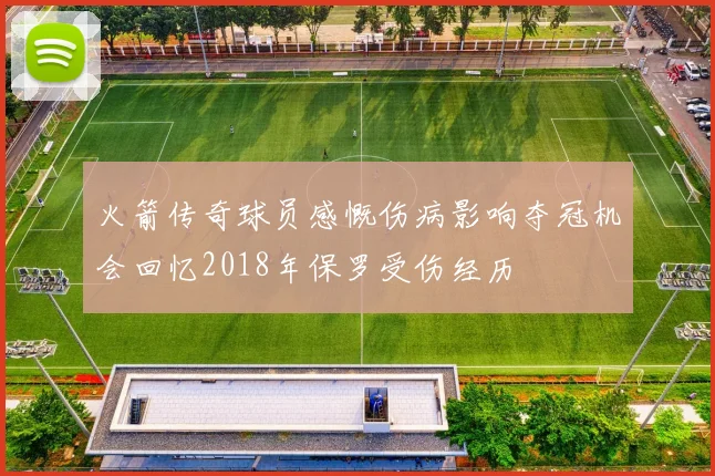 火箭传奇球员感慨伤病影响夺冠机会回忆2018年保罗受伤经历