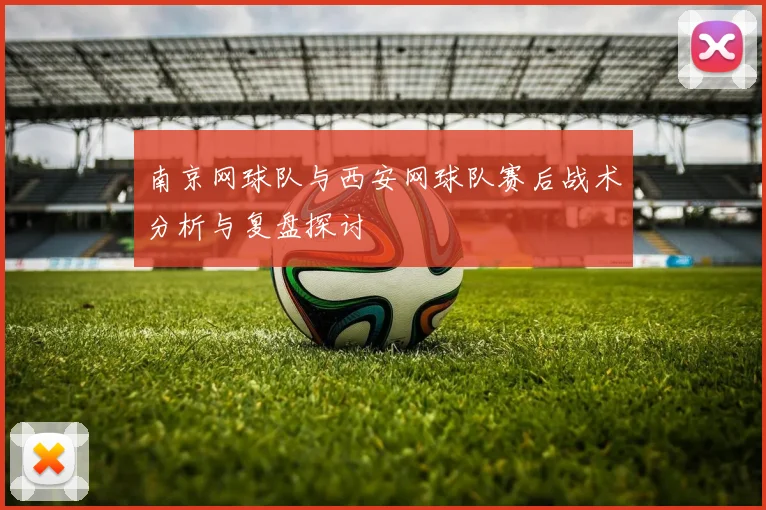 南京网球队与西安网球队赛后战术分析与复盘探讨
