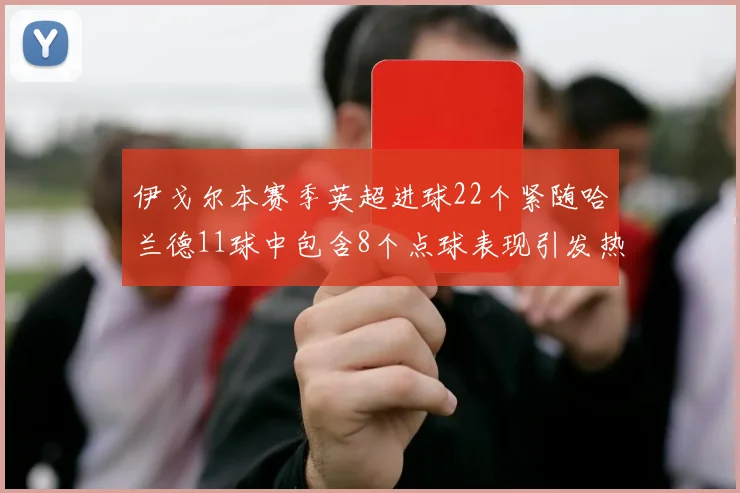 伊戈尔本赛季英超进球22个紧随哈兰德11球中包含8个点球表现引发热议