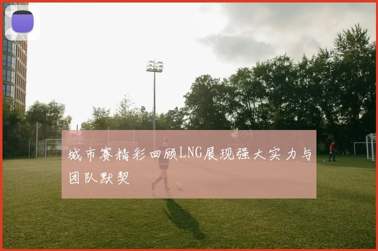 城市赛精彩回顾LNG展现强大实力与团队默契