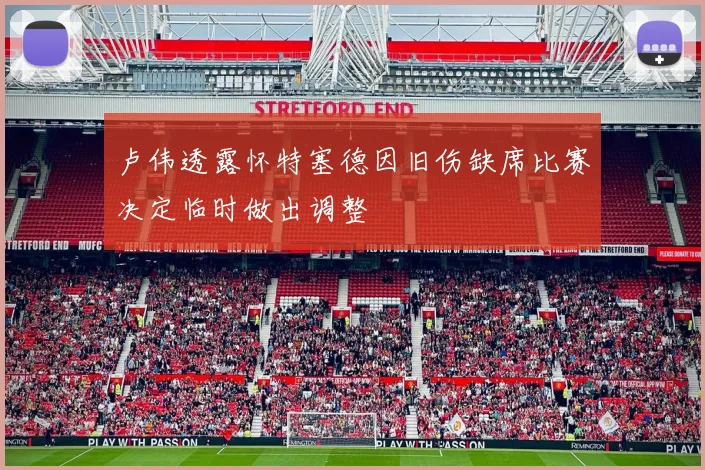 卢伟透露怀特塞德因旧伤缺席比赛决定临时做出调整