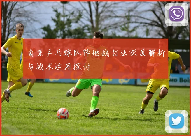 南京乒乓球队阵地战打法深度解析与战术运用探讨