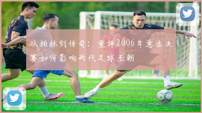从柏林到传奇：重评2006年意法决赛如何影响两代足球王朝